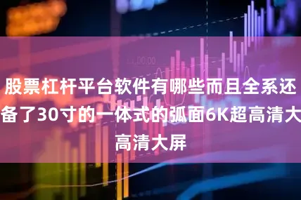 股票杠杆平台软件有哪些而且全系还配备了30寸的一体式的弧面6K超高清大屏
