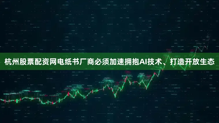 杭州股票配资网电纸书厂商必须加速拥抱AI技术、打造开放生态