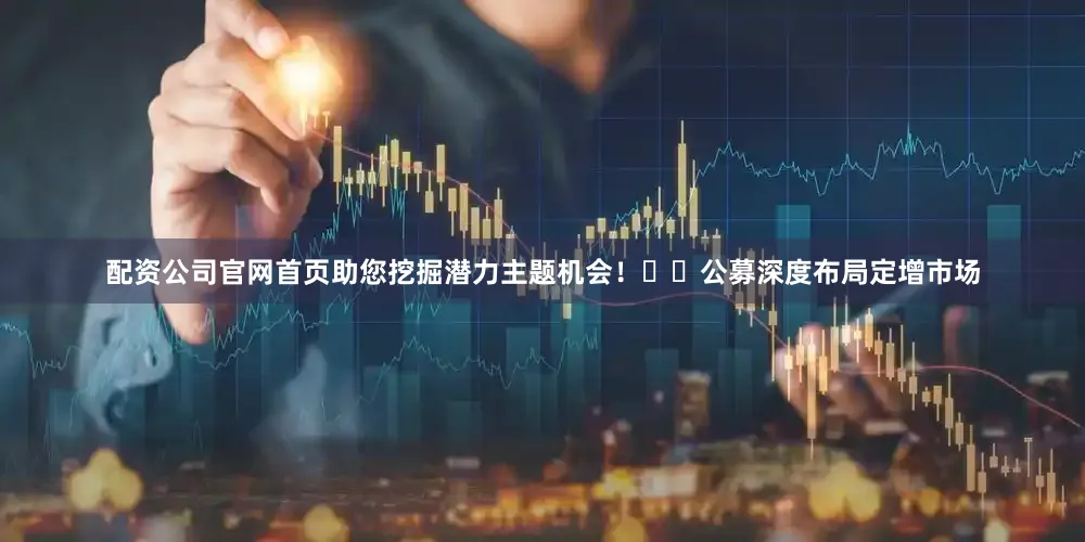 配资公司官网首页助您挖掘潜力主题机会！		　　公募深度布局定增市场