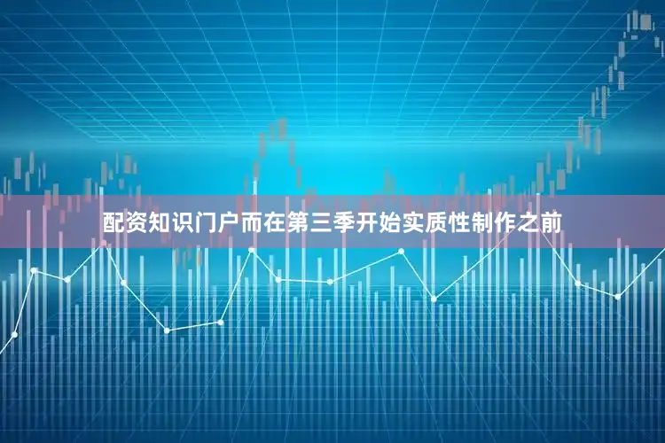 配资知识门户而在第三季开始实质性制作之前