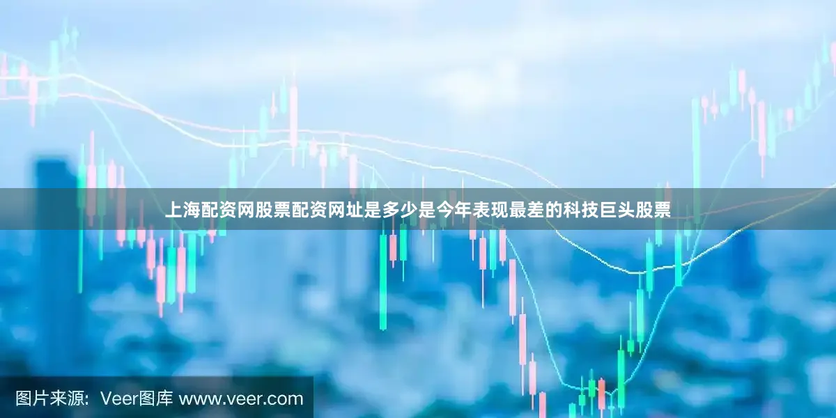 上海配资网股票配资网址是多少是今年表现最差的科技巨头股票