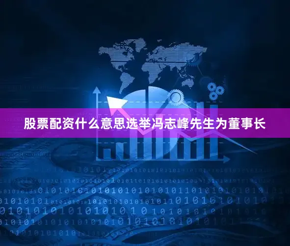 股票配资什么意思选举冯志峰先生为董事长