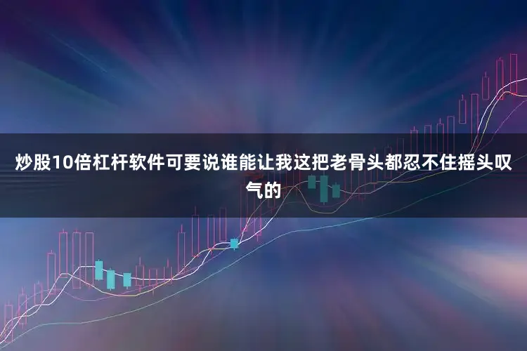 炒股10倍杠杆软件可要说谁能让我这把老骨头都忍不住摇头叹气的