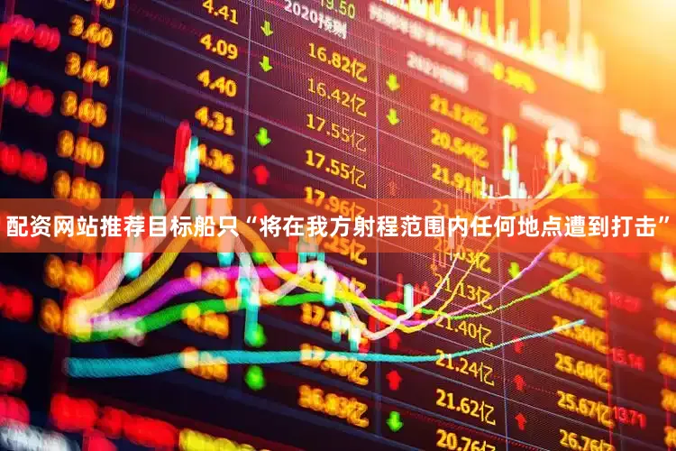 配资网站推荐目标船只“将在我方射程范围内任何地点遭到打击”