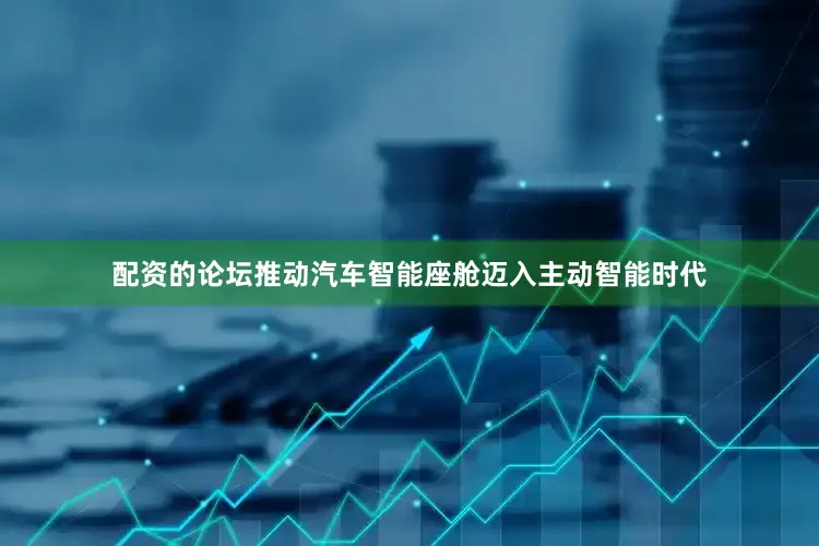 配资的论坛推动汽车智能座舱迈入主动智能时代