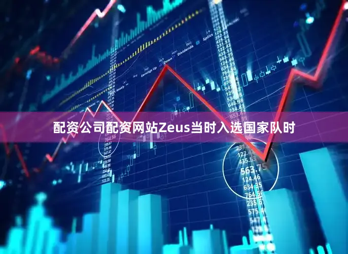 配资公司配资网站Zeus当时入选国家队时