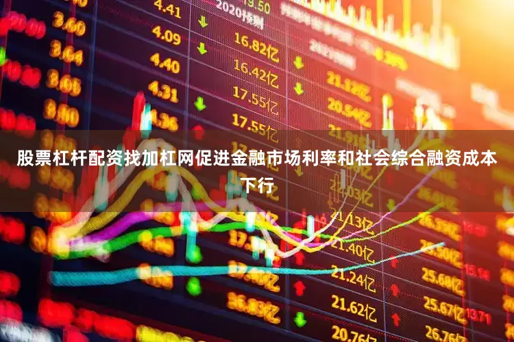 股票杠杆配资找加杠网促进金融市场利率和社会综合融资成本下行