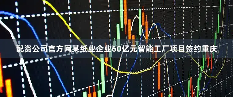 配资公司官方网某纸业企业60亿元智能工厂项目签约重庆