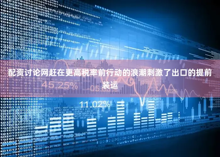 配资讨论网赶在更高税率前行动的浪潮刺激了出口的提前装运