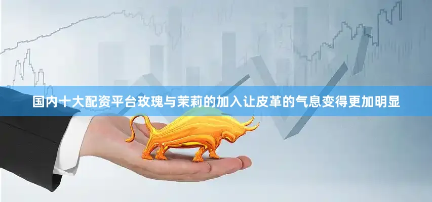 国内十大配资平台玫瑰与茉莉的加入让皮革的气息变得更加明显