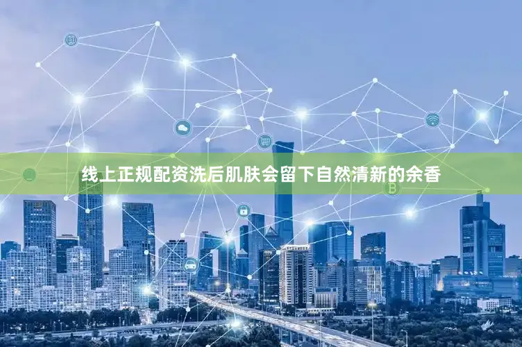线上正规配资洗后肌肤会留下自然清新的余香