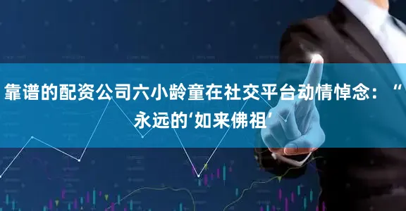 靠谱的配资公司六小龄童在社交平台动情悼念：“永远的‘如来佛祖’