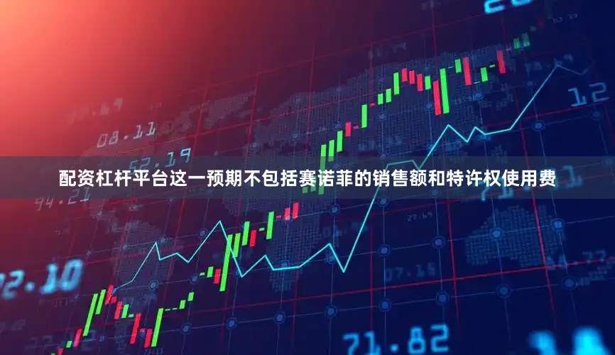 配资杠杆平台这一预期不包括赛诺菲的销售额和特许权使用费