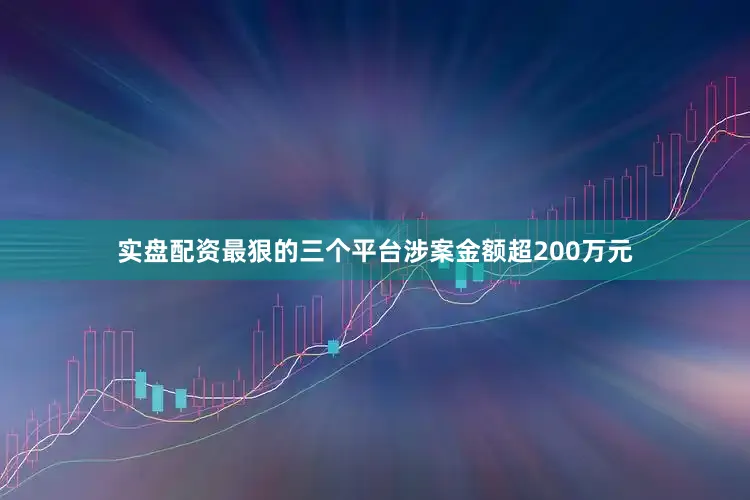 实盘配资最狠的三个平台涉案金额超200万元